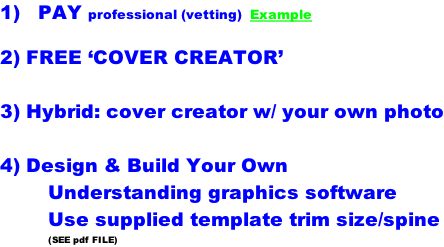 1)   PAY professional (vetting)  Example  2) FREE ‘COVER CREATOR’  3) Hybrid: cover creator w/ your own photo  4) Design & Build Your Own Understanding graphics software Use supplied template trim size/spine (SEE pdf FILE)